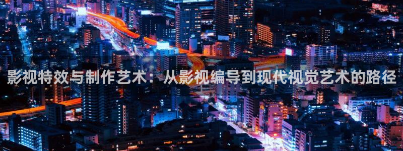 极速影吧：影视特效与制作艺术：从影视编导到现代视觉艺术的路径