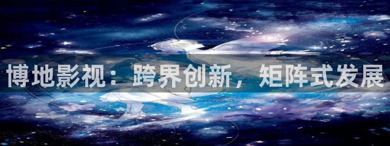韩伦影院极速播放：博地影视：跨界创新，矩阵式发展