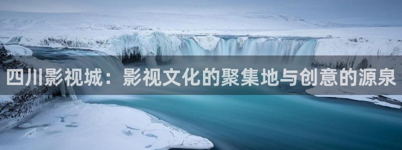 极速影院在线看：四川影视城：影视文化的聚集地与创意的源泉